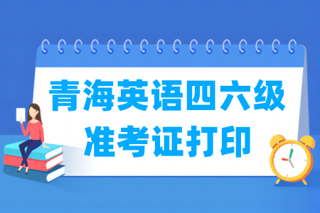2025下半年青海英语四六级准考证打印时间及打印入口 2025下半年青海英语四六级准考证打印时间及打印入口